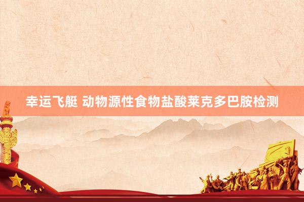 幸运飞艇 动物源性食物盐酸莱克多巴胺检测