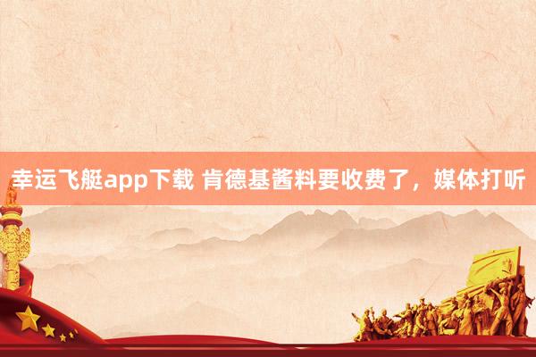 幸运飞艇app下载 肯德基酱料要收费了，媒体打听