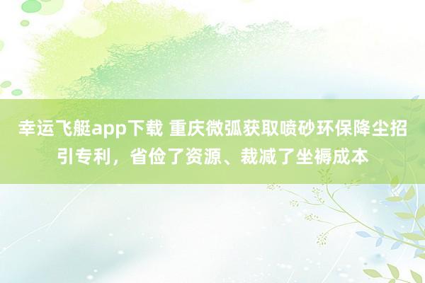 幸运飞艇app下载 重庆微弧获取喷砂环保降尘招引专利，省俭了资源、裁减了坐褥成本