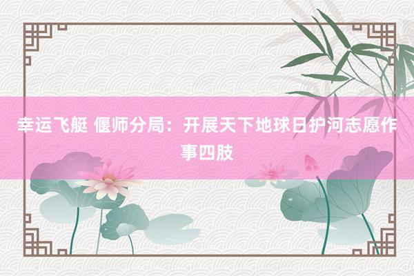 幸运飞艇 偃师分局：开展天下地球日护河志愿作事四肢