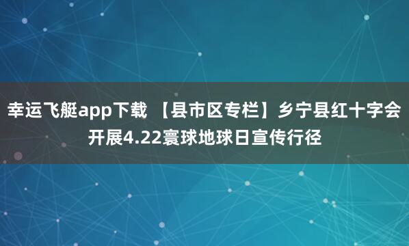 幸运飞艇app下载 【县市区专栏】乡宁县红十字会开展4.22寰球地球日宣传行径