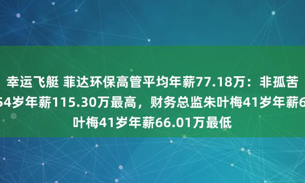 幸运飞艇 菲达环保高管平均年薪77.18万：非孤苦董事吴罕江54岁年薪115.30万最高，财务总监朱叶梅41岁年薪66.01万最低
