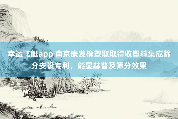 幸运飞艇app 南京康发橡塑取取得收塑料集成筛分安设专利，能显赫普及筛分效果
