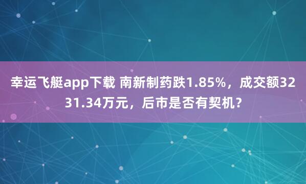 幸运飞艇app下载 南新制药跌1.85%，成交额3231.34万元，后市是否有契机？