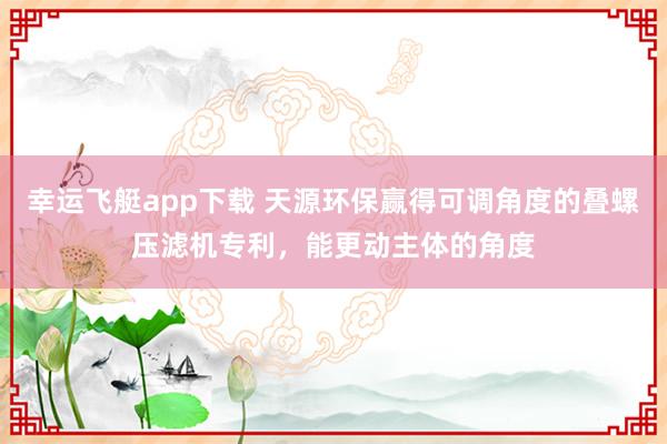 幸运飞艇app下载 天源环保赢得可调角度的叠螺压滤机专利，能更动主体的角度