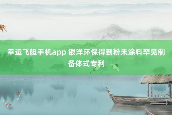 幸运飞艇手机app 银洋环保得到粉末涂料罕见制备体式专利