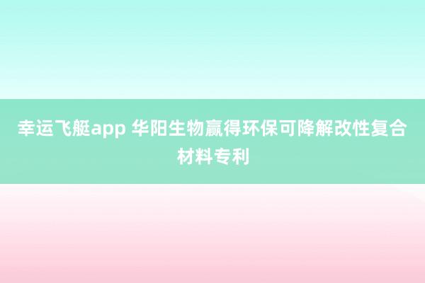 幸运飞艇app 华阳生物赢得环保可降解改性复合材料专利