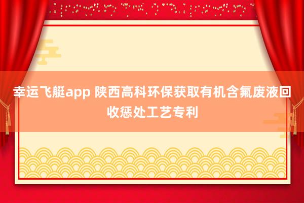 幸运飞艇app 陕西高科环保获取有机含氟废液回收惩处工艺专利