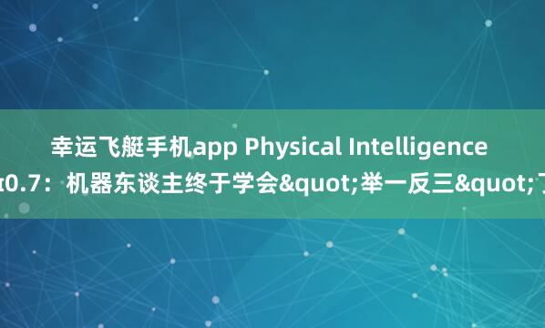幸运飞艇手机app Physical Intelligence π0.7：机器东谈主终于学会"举一反三"了