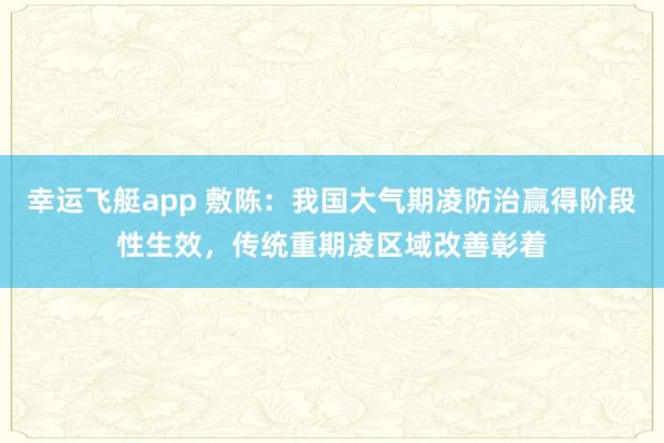 幸运飞艇app 敷陈：我国大气期凌防治赢得阶段性生效，传统重期凌区域改善彰着