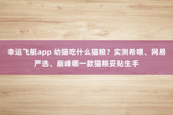 幸运飞艇app 幼猫吃什么猫粮？实测希喂、网易严选、巅峰哪一款猫粮妥贴生手