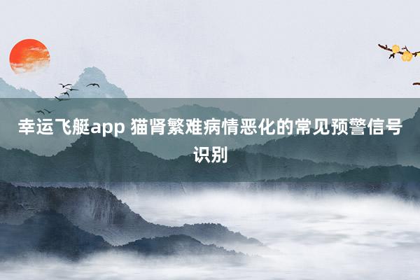 幸运飞艇app 猫肾繁难病情恶化的常见预警信号识别