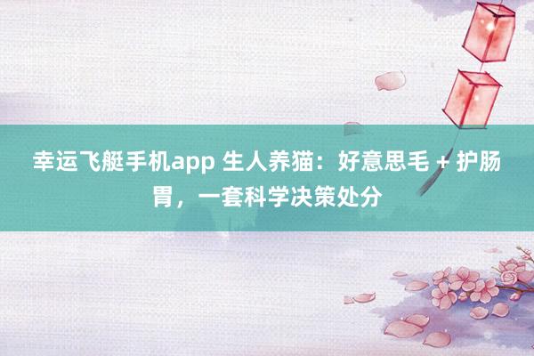 幸运飞艇手机app 生人养猫：好意思毛 + 护肠胃，一套科学决策处分