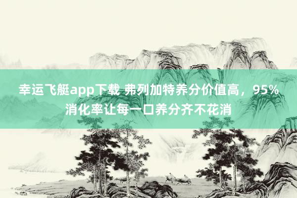 幸运飞艇app下载 弗列加特养分价值高，95%消化率让每一口养分齐不花消