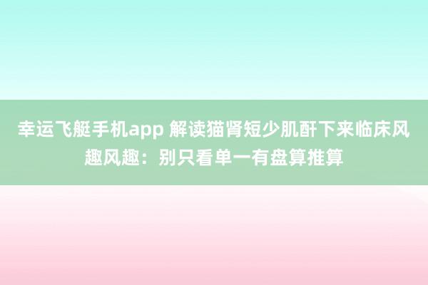 幸运飞艇手机app 解读猫肾短少肌酐下来临床风趣风趣：别只看单一有盘算推算