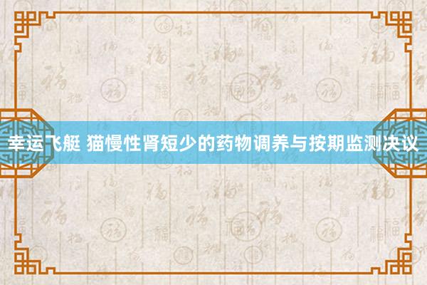 幸运飞艇 猫慢性肾短少的药物调养与按期监测决议