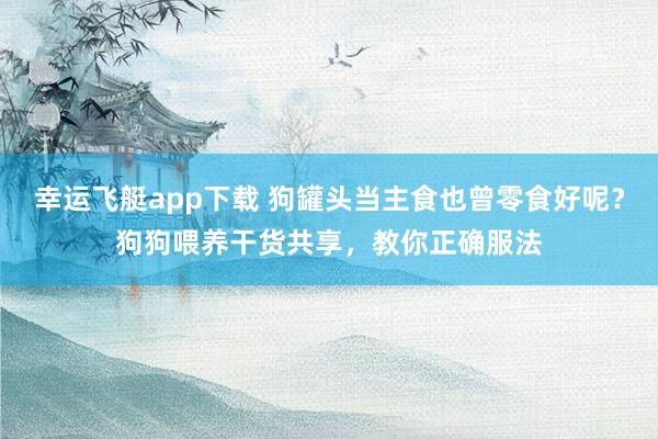 幸运飞艇app下载 狗罐头当主食也曾零食好呢？狗狗喂养干货共享，教你正确服法