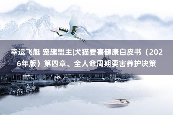 幸运飞艇 宠趣盟主|犬猫要害健康白皮书（2026年版）第四章、全人命周期要害养护决策