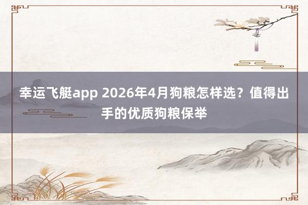 幸运飞艇app 2026年4月狗粮怎样选？值得出手的优质狗粮保举