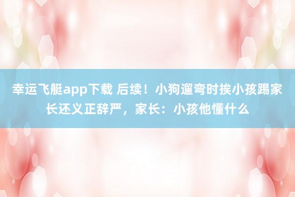 幸运飞艇app下载 后续！小狗遛弯时挨小孩踢家长还义正辞严，家长：小孩他懂什么