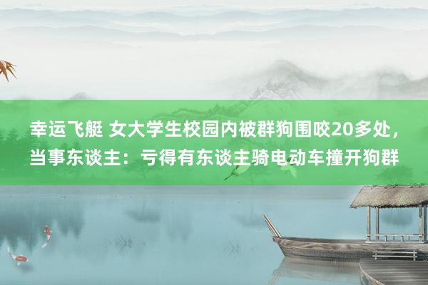 幸运飞艇 女大学生校园内被群狗围咬20多处，当事东谈主：亏得有东谈主骑电动车撞开狗群