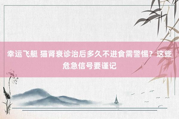 幸运飞艇 猫肾衰诊治后多久不进食需警惕？这些危急信号要谨记