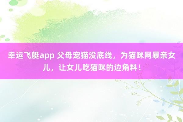 幸运飞艇app 父母宠猫没底线，为猫咪网暴亲女儿，让女儿吃猫咪的边角料！