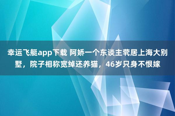 幸运飞艇app下载 阿娇一个东谈主茕居上海大别墅，院子相称宽绰还养猫，46岁只身不恨嫁