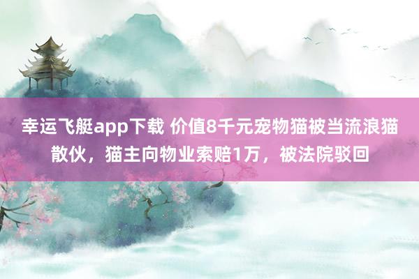 幸运飞艇app下载 价值8千元宠物猫被当流浪猫散伙，猫主向物业索赔1万，被法院驳回