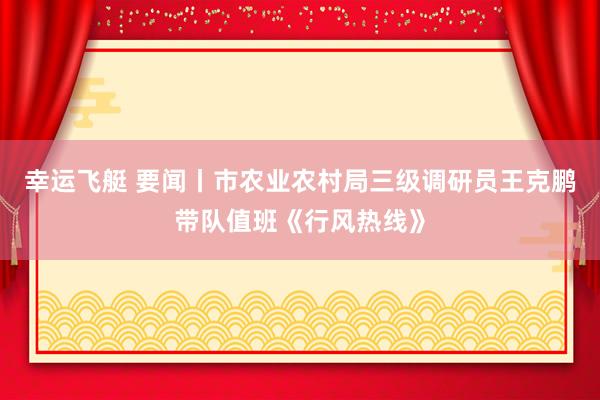 幸运飞艇 要闻丨市农业农村局三级调研员王克鹏带队值班《行风热线》