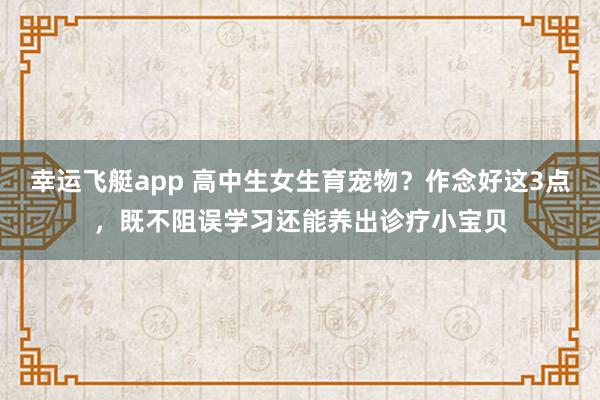 幸运飞艇app 高中生女生育宠物？作念好这3点，既不阻误学习还能养出诊疗小宝贝