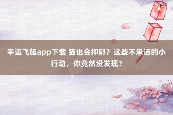 幸运飞艇app下载 猫也会抑郁？这些不承诺的小行动，你竟然没发现？