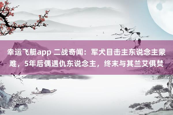 幸运飞艇app 二战奇闻：军犬目击主东说念主蒙难，5年后偶遇仇东说念主，终末与其兰艾俱焚