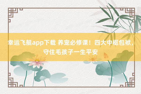 幸运飞艇app下载 养宠必修课！四大中枢包袱，守住毛孩子一生平安