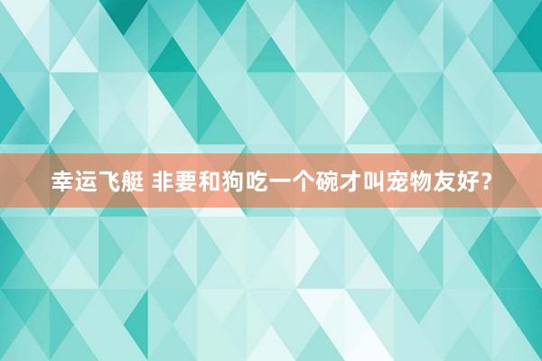 幸运飞艇 非要和狗吃一个碗才叫宠物友好？
