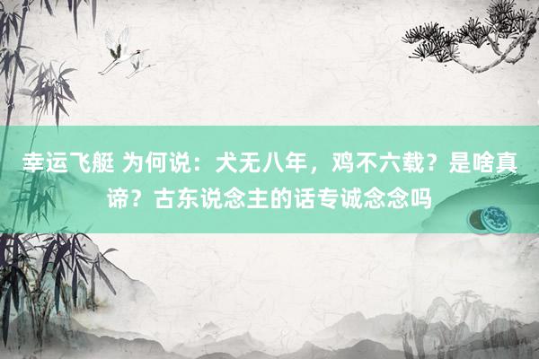 幸运飞艇 为何说：犬无八年，鸡不六载？是啥真谛？古东说念主的话专诚念念吗