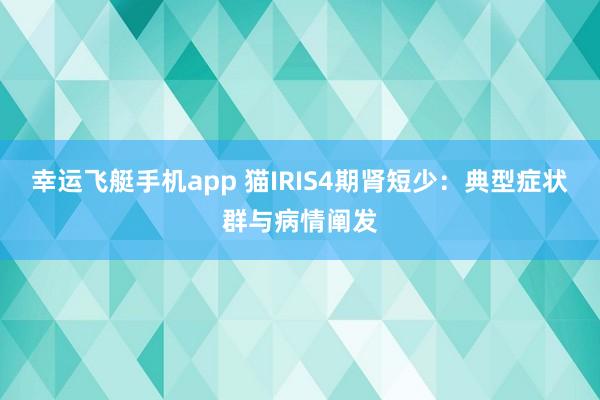 幸运飞艇手机app 猫IRIS4期肾短少：典型症状群与病情阐发