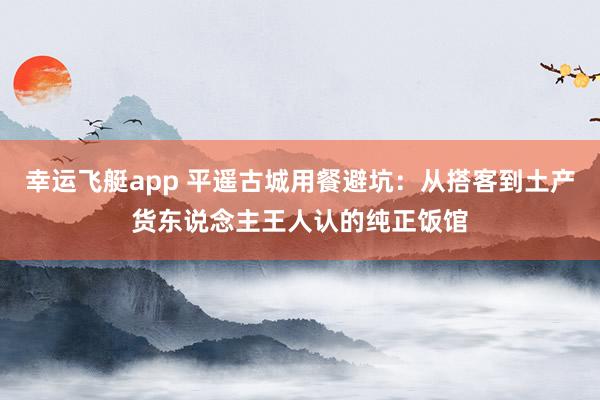 幸运飞艇app 平遥古城用餐避坑：从搭客到土产货东说念主王人认的纯正饭馆