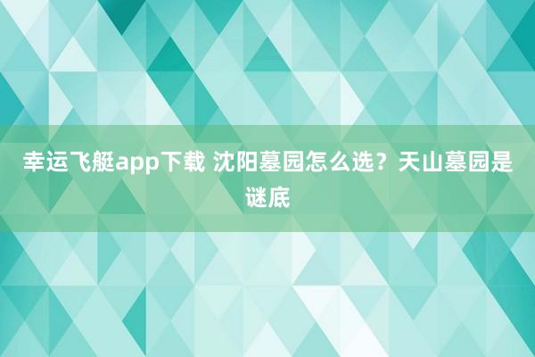 幸运飞艇app下载 沈阳墓园怎么选？天山墓园是谜底