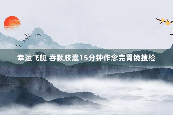 幸运飞艇 吞颗胶囊15分钟作念完胃镜搜检