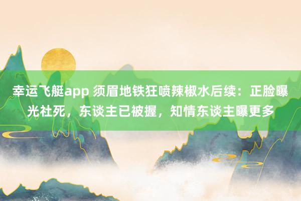 幸运飞艇app 须眉地铁狂喷辣椒水后续：正脸曝光社死，东谈主已被握，知情东谈主曝更多
