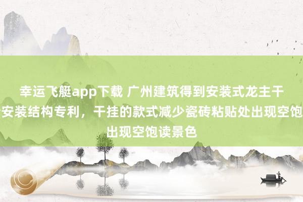 幸运飞艇app下载 广州建筑得到安装式龙主干挂瓷砖安装结构专利，干挂的款式减少瓷砖粘贴处出现空饱读景色