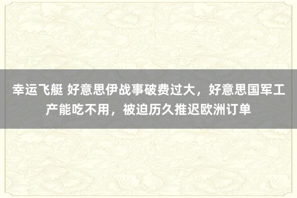 幸运飞艇 好意思伊战事破费过大，好意思国军工产能吃不用，被迫历久推迟欧洲订单
