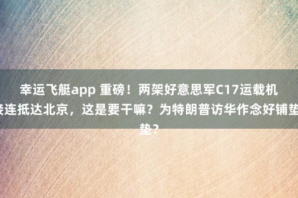 幸运飞艇app 重磅！两架好意思军C17运载机接连抵达北京，这是要干嘛？为特朗普访华作念好铺垫？
