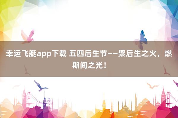 幸运飞艇app下载 五四后生节——聚后生之火，燃期间之光！