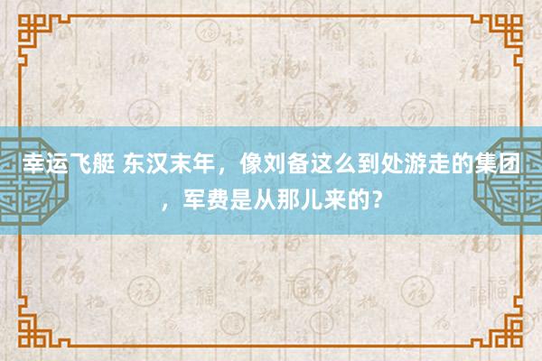 幸运飞艇 东汉末年，像刘备这么到处游走的集团，军费是从那儿来的？
