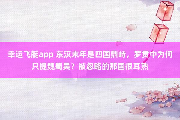 幸运飞艇app 东汉末年是四国鼎峙，罗贯中为何只提魏蜀吴？被忽略的那国很耳熟