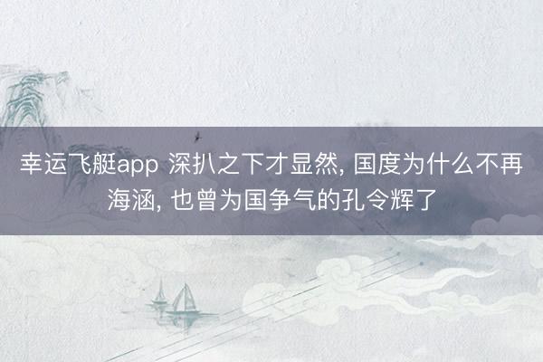 幸运飞艇app 深扒之下才显然, 国度为什么不再海涵, 也曾为国争气的孔令辉了