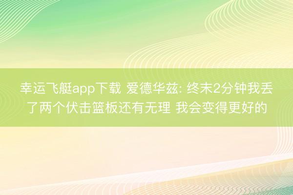 幸运飞艇app下载 爱德华兹: 终末2分钟我丢了两个伏击篮板还有无理 我会变得更好的