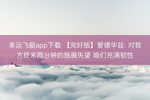 幸运飞艇app下载 【完好版】爱德华兹: 对我方终末两分钟的施展失望 咱们充满韧性